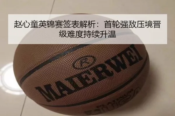 赵心童英锦赛签表解析：首轮强敌压境晋级难度持续升温 | leyusports