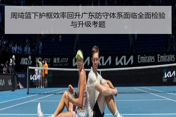 周琦篮下护框效率回升广东防守体系面临全面检验与升级考题 | leyusports