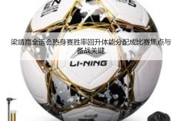 梁靖崑全运会热身赛胜率回升体能分配成比赛焦点与备战关键 - leyusports